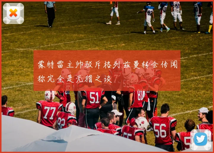 蒙特雷主帅驳斥格列兹曼转会传闻称完全是无稽之谈
