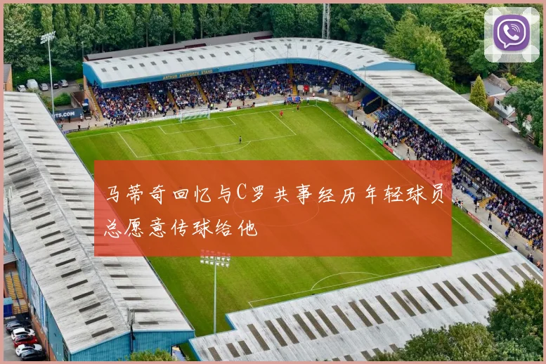 马蒂奇回忆与C罗共事经历年轻球员总愿意传球给他