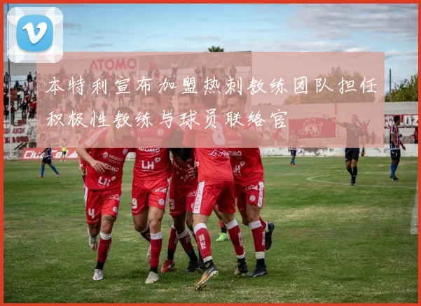 本特利宣布加盟热刺教练团队担任积极性教练与球员联络官
