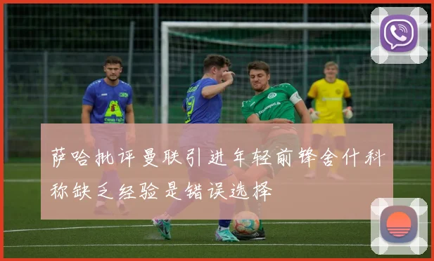 萨哈批评曼联引进年轻前锋舍什科称缺乏经验是错误选择