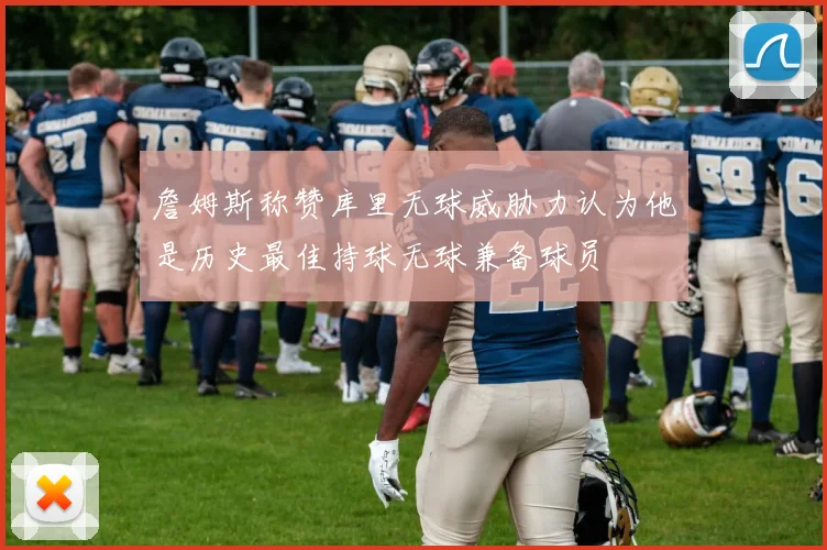 詹姆斯称赞库里无球威胁力认为他是历史最佳持球无球兼备球员