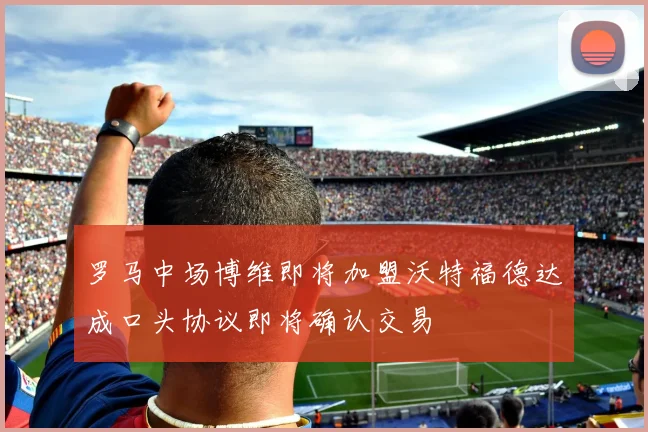 罗马中场博维即将加盟沃特福德达成口头协议即将确认交易