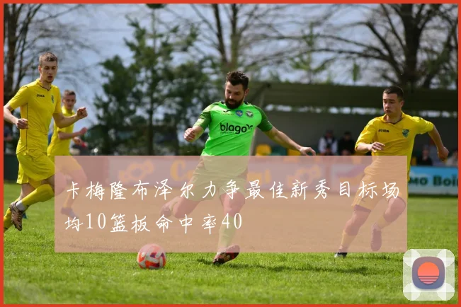 卡梅隆布泽尔力争最佳新秀目标场均10篮板命中率40