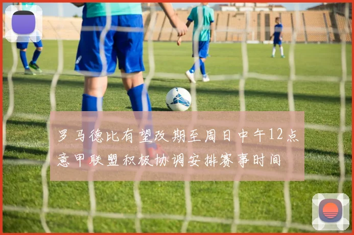 罗马德比有望改期至周日中午12点意甲联盟积极协调安排赛事时间