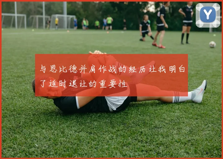 与恩比德并肩作战的经历让我明白了适时退让的重要性