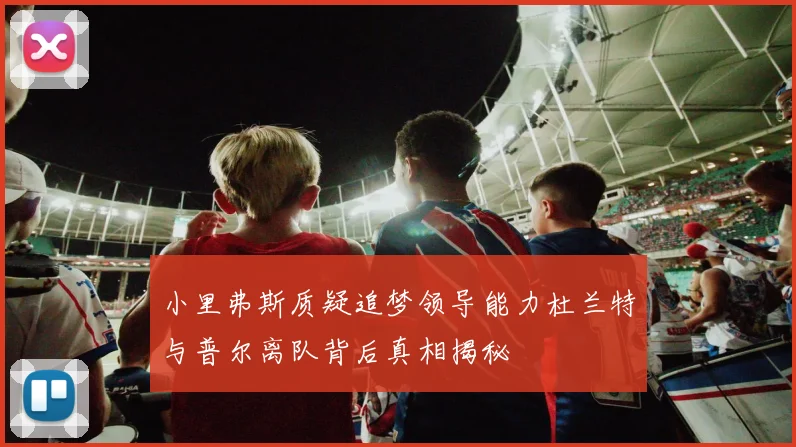 小里弗斯质疑追梦领导能力杜兰特与普尔离队背后真相揭秘