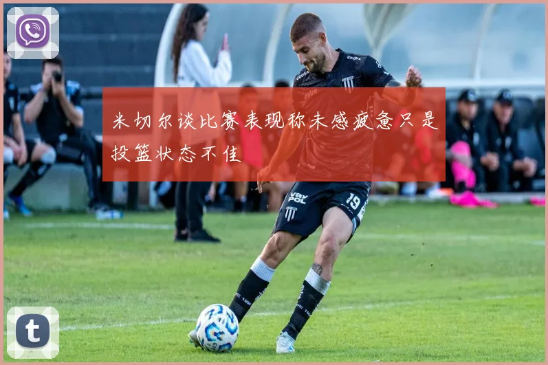 米切尔谈比赛表现称未感疲惫只是投篮状态不佳