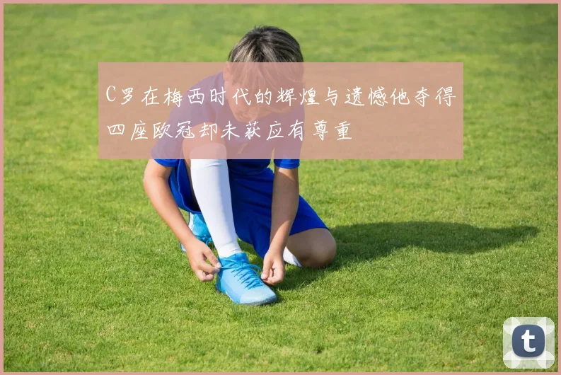 C罗在梅西时代的辉煌与遗憾他夺得四座欧冠却未获应有尊重