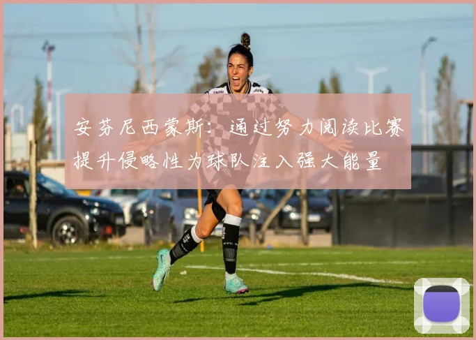 安芬尼西蒙斯：通过努力阅读比赛提升侵略性为球队注入强大能量