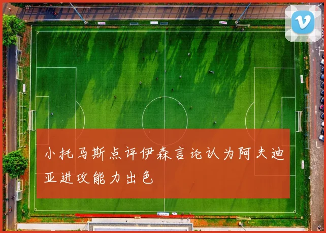 小托马斯点评伊森言论认为阿夫迪亚进攻能力出色