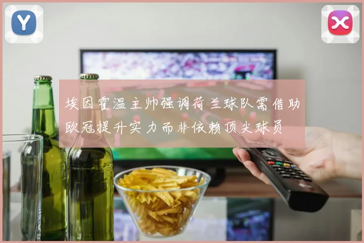埃因霍温主帅强调荷兰球队需借助欧冠提升实力而非依赖顶尖球员