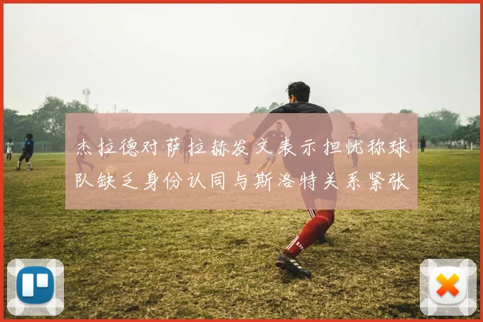 杰拉德对萨拉赫发文表示担忧称球队缺乏身份认同与斯洛特关系紧张