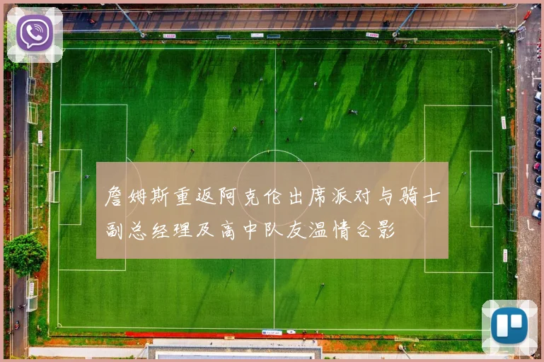詹姆斯重返阿克伦出席派对与骑士副总经理及高中队友温情合影