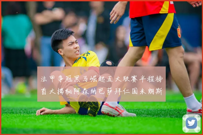 法甲争冠黑马崛起五大联赛半程榜首大揭秘阿森纳巴萨拜仁国米朗斯齐聚巅峰