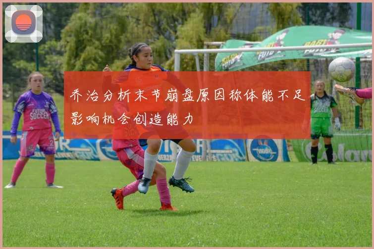 乔治分析末节崩盘原因称体能不足影响机会创造能力