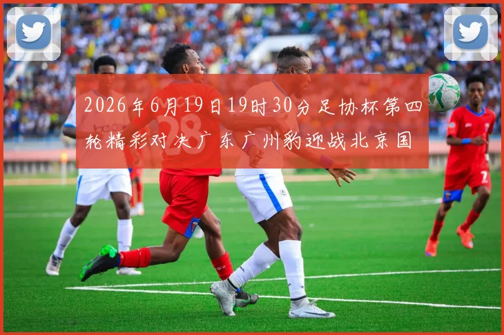 2026年6月19日19时30分足协杯第四轮精彩对决广东广州豹迎战北京国安