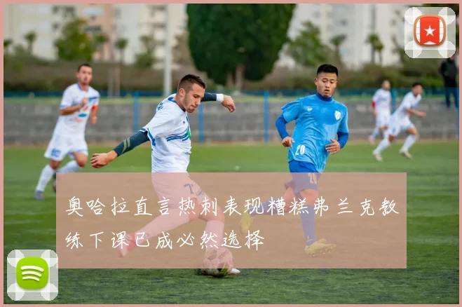 奥哈拉直言热刺表现糟糕弗兰克教练下课已成必然选择