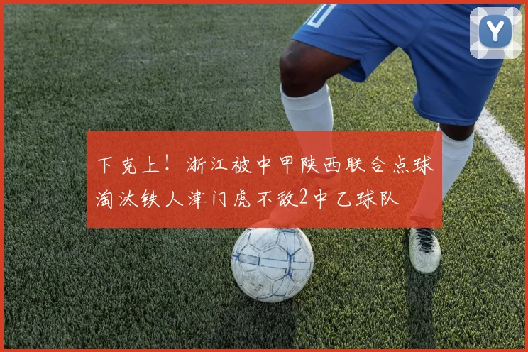 下克上！浙江被中甲陕西联合点球淘汰铁人津门虎不敌2中乙球队