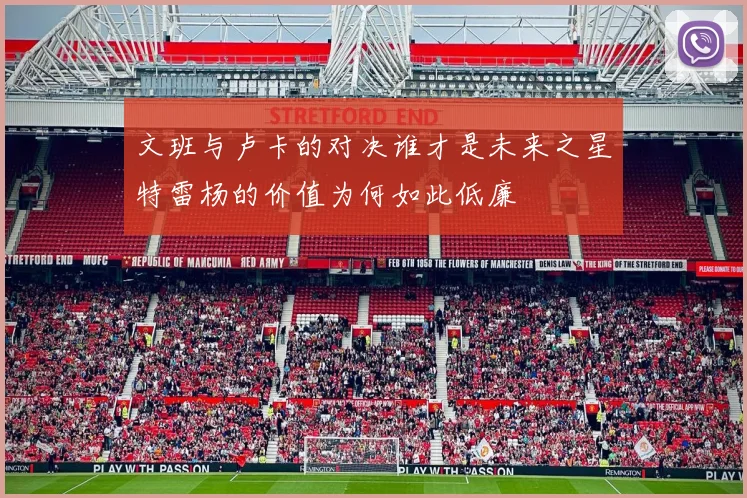 文班与卢卡的对决谁才是未来之星特雷杨的价值为何如此低廉