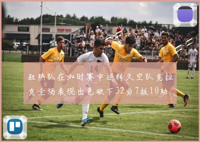 狂热队在加时赛中逆转天空队克拉克全场表现出色砍下32分7板10助