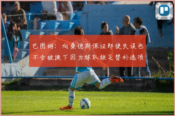 巴图姆：向桑德斯保证即使失误也不会被换下因为球队缺乏替补选项