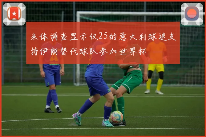 米体调查显示仅25的意大利球迷支持伊朗替代球队参加世界杯