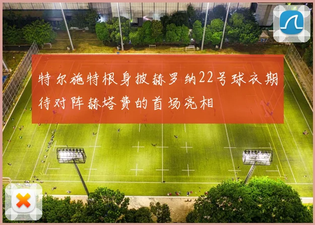 特尔施特根身披赫罗纳22号球衣期待对阵赫塔费的首场亮相