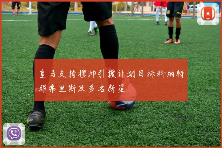 皇马支持穆帅引援计划目标科纳特邓弗里斯及多名新星