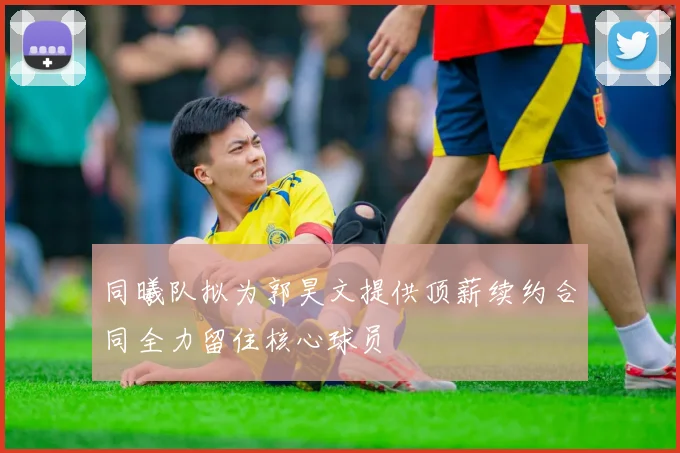 同曦队拟为郭昊文提供顶薪续约合同全力留住核心球员