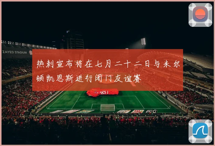 热刺宣布将在七月二十二日与米尔顿凯恩斯进行闭门友谊赛
