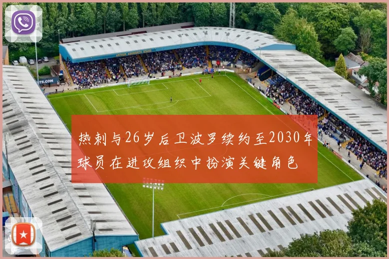 热刺与26岁后卫波罗续约至2030年球员在进攻组织中扮演关键角色