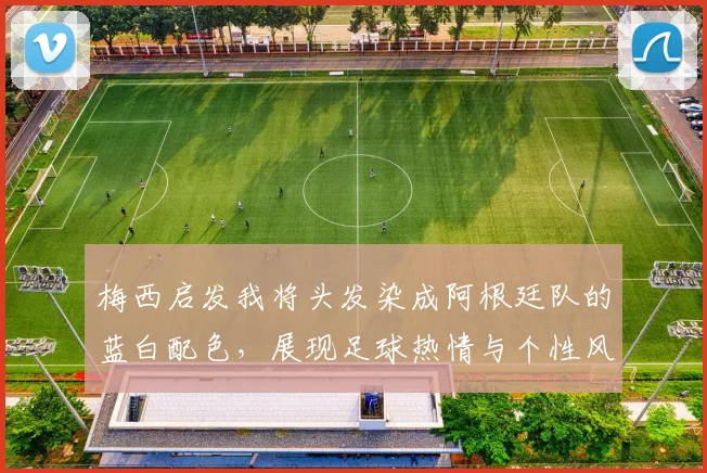 梅西启发我将头发染成阿根廷队的蓝白配色，展现足球热情与个性风采